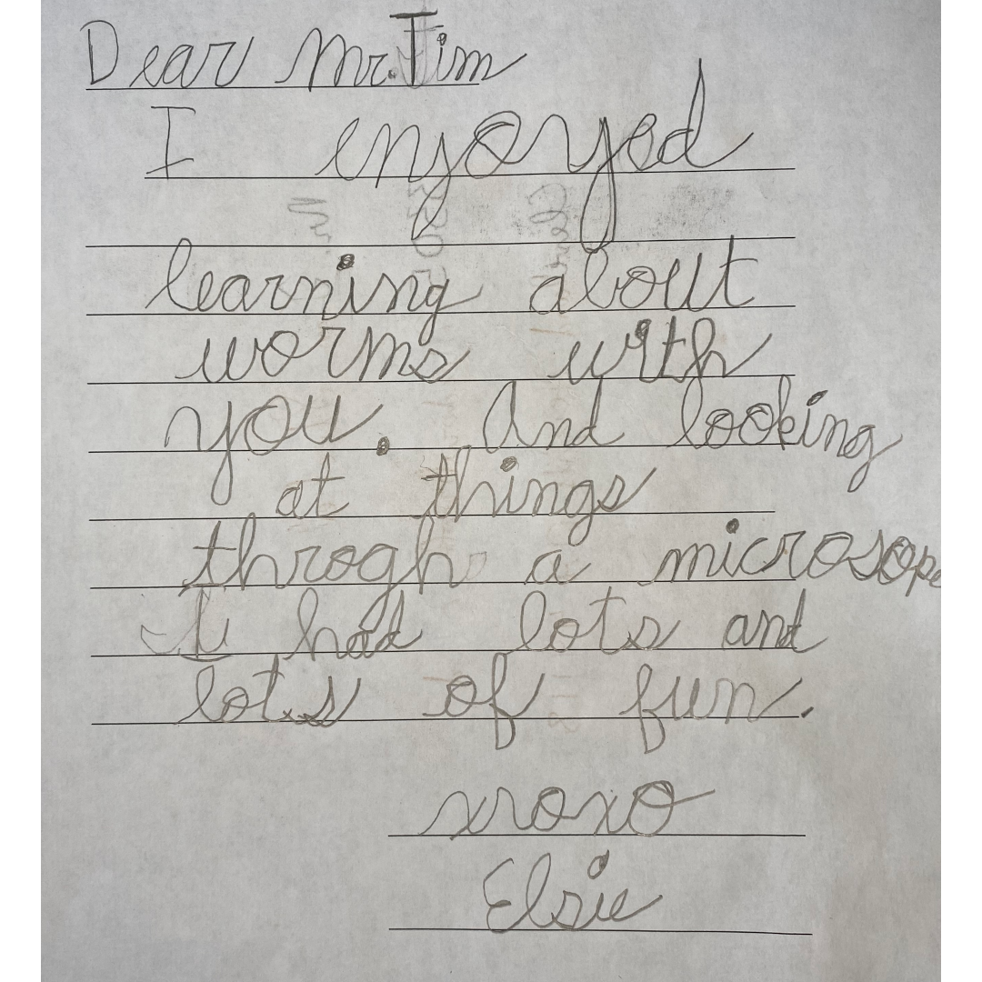 A letter that reads: "Dear Mr. Tim, I enjoyed learning about worms with you. And looking at things through a microscope. I had lots and lots of fun. XoXo Elisa."