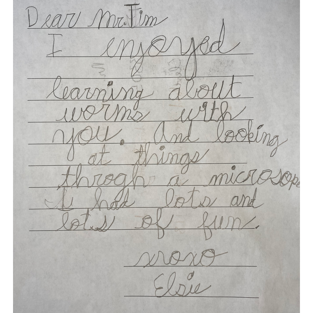 Letter from Elisa A letter that reads: "Dear Mr. Tim, I enjoyed learning about worms with you. And looking at things through a microscope. I had lots and lots of fun. XoXo Elisa."