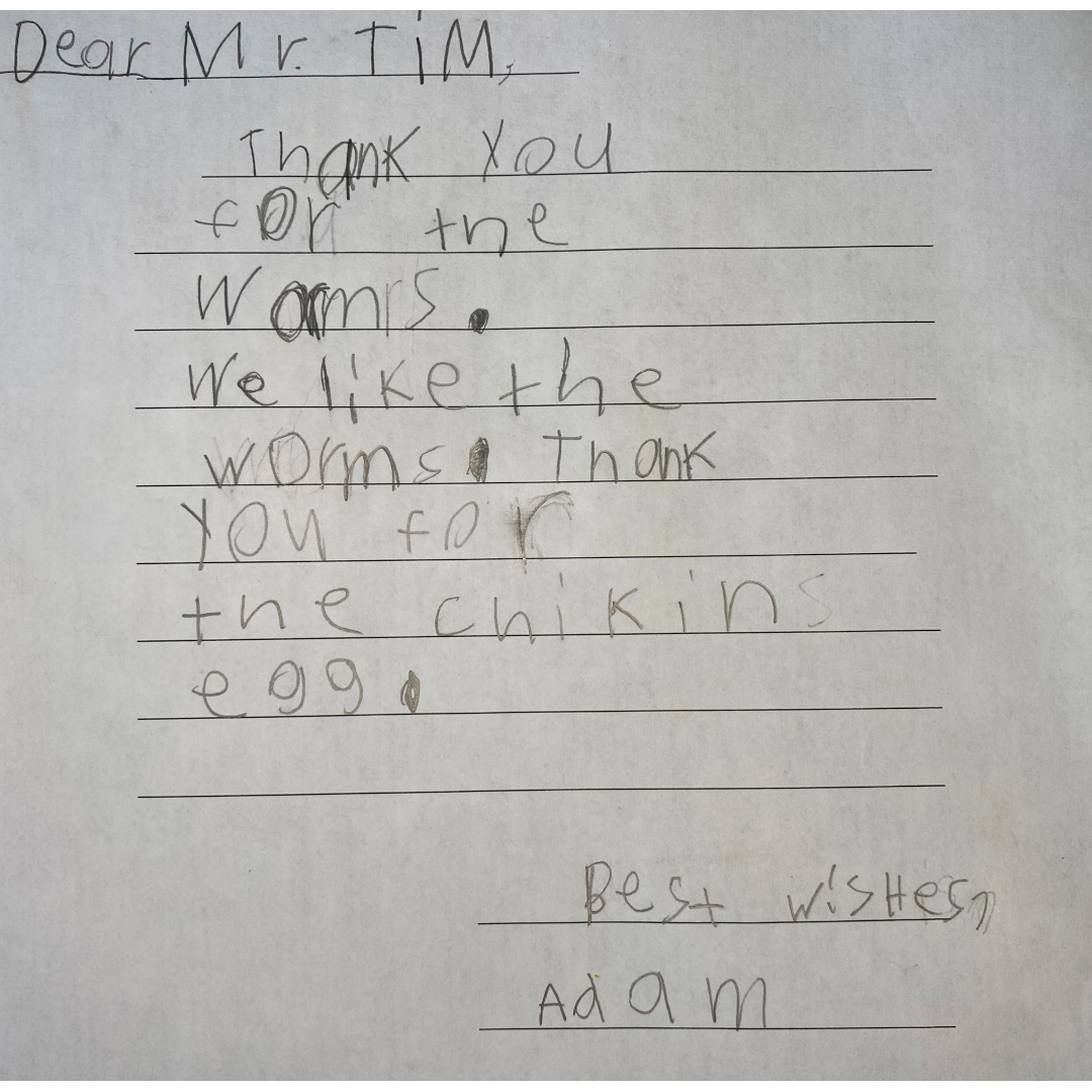 A letter that reads: "Dear Mr. Tim, Thank you for the worms. We like the worms. Thank you for the chikins egg. Best wishes, Adam."